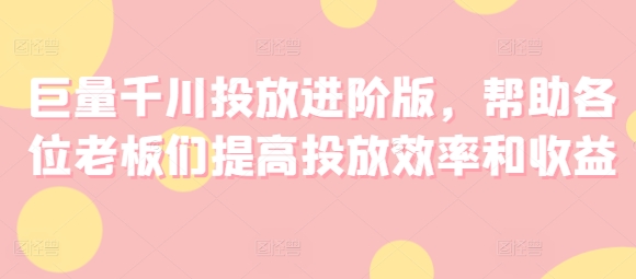 巨量千川投放进阶版，帮助各位老板们提高投放效率和收益-木石资源网
