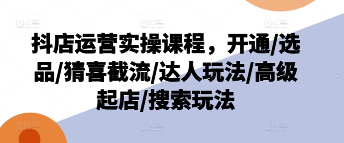 抖店运营实操课程，开通/选品/猜喜截流/达人玩法/高级起店/搜索玩法-木石资源网