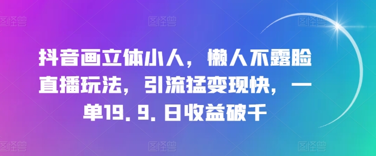 抖音画立体小人，懒人不露脸直播玩法，引流猛变现快，一单19.9.日收益破千【揭秘】-木石资源网