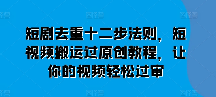 短剧去重十二步法则，短视频搬运过原创教程，让你的视频轻松过审-木石资源网