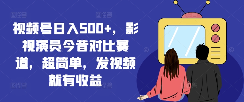 视频号日入500+，影视演员今昔对比赛道，超简单，发视频就有收益【揭秘】-木石资源网