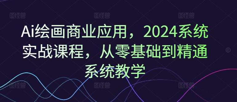 Ai绘画商业应用，2024系统实战课程，从零基础到精通系统教学-木石资源网