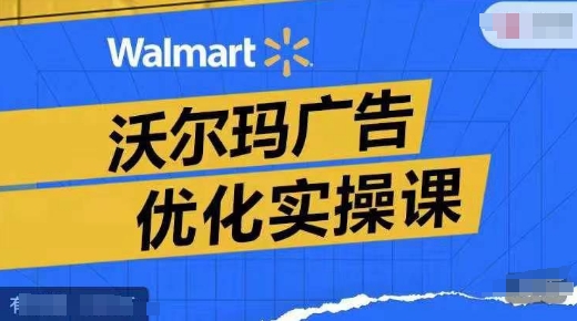 沃尔玛广告优化实操课，广告报告实操讲解，广告如何提高转化和ROAS等-木石资源网