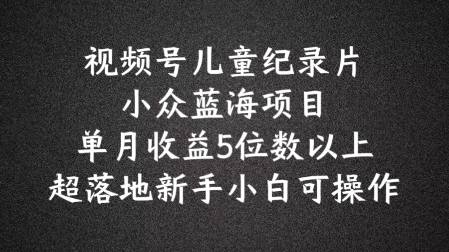 2024蓝海项目视频号儿童纪录片科普，单月收益5位数以上，新手小白可操作【揭秘】-木石资源网