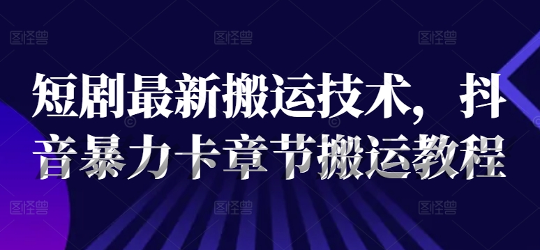 短剧最新搬运技术，抖音暴力卡章节搬运教程-木石资源网