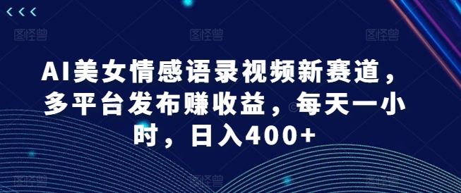 AI美女情感语录视频新赛道，多平台发布赚收益，每天一小时，日入400+【揭秘】-木石资源网