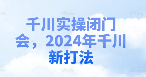 千川实操闭门会，2024年千川新打法-木石资源网