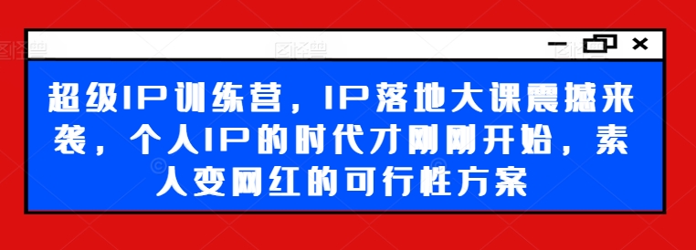 超级IP训练营，IP落地大课震撼来袭，个人IP的时代才刚刚开始，素人变网红的可行性方案-木石资源网