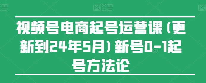 视频号电商起号运营课(更新24年7月)新号0-1起号方法论-木石资源网
