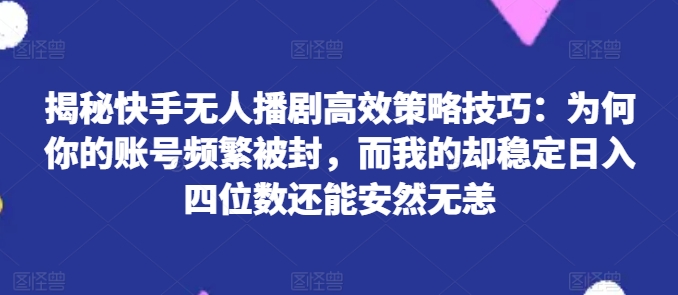 揭秘快手无人播剧高效策略技巧：为何你的账号频繁被封，而我的却稳定日入四位数还能安然无恙【揭秘】-木石资源网