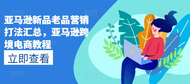 亚马逊新品老品营销打法汇总，亚马逊跨境电商教程-木石资源网