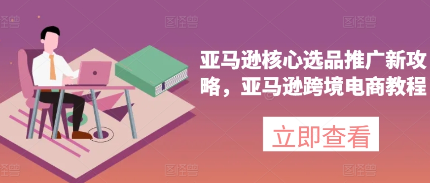 亚马逊核心选品推广新攻略，亚马逊跨境电商教程-木石资源网
