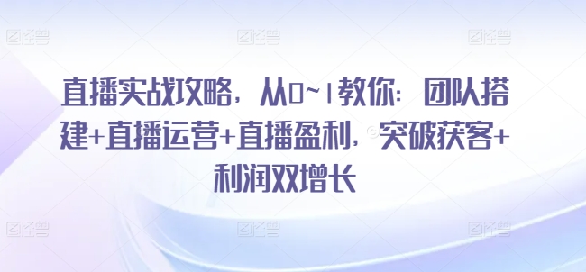 直播实战攻略，​从0~1教你：团队搭建+直播运营+直播盈利，突破获客+利润双增长-木石资源网