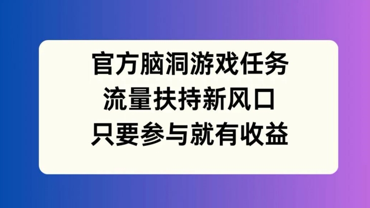 官方脑洞游戏任务，流量扶持新风口，只要参与就有收益【揭秘】-木石资源网