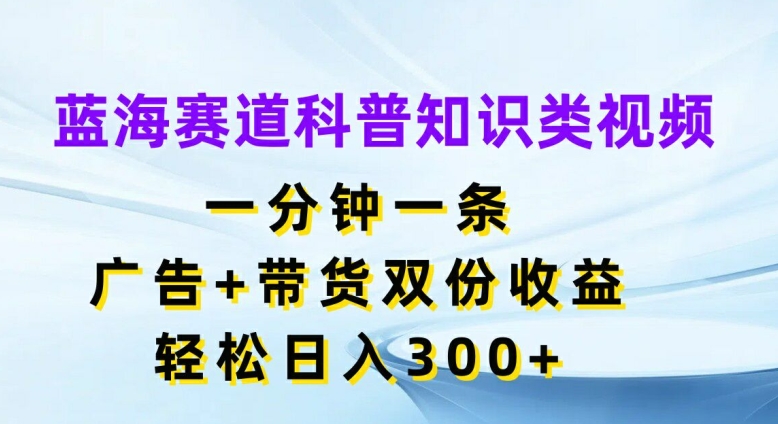 蓝海赛道科普知识类视频，一分钟一条，广告+带货双份收益，轻松日入300+【揭秘】-木石资源网