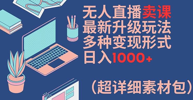 无人直播卖课最新升级玩法，多种变现形式，日入1000+(超详细素材包)【揭秘】-木石资源网