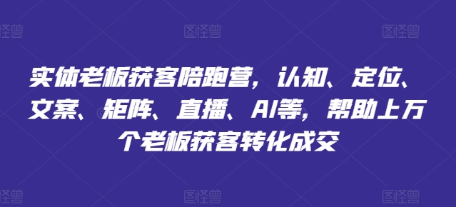 实体老板获客陪跑营，认知、定位、文案、矩阵、直播、AI等，帮助上万个老板获客转化成交-木石资源网