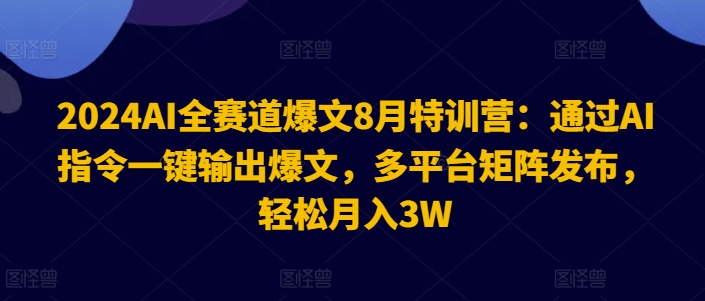 2024AI全赛道爆文8月特训营：通过AI指令一键输出爆文，多平台矩阵发布，轻松月入3W【揭秘】-木石资源网