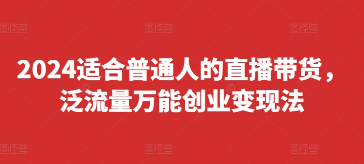 2024适合普通人的直播带货，泛流量万能创业变现法，上手快、落地快、起号快、变现快(更新8月)-木石资源网