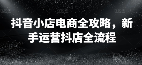 抖音小店电商全攻略，新手运营抖店全流程-木石资源网