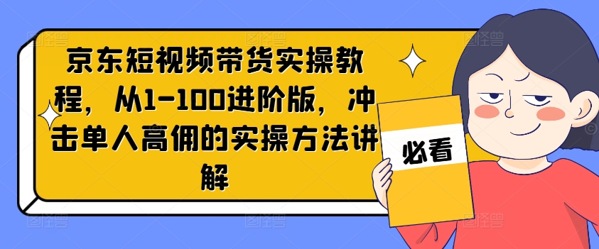 京东短视频带货实操教程，从1-100进阶版，冲击单人高佣的实操方法讲解-木石资源网