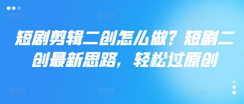 短剧剪辑二创怎么做？短剧二创最新思路，轻松过原创-木石资源网