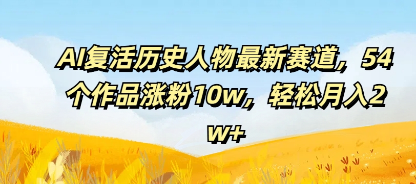 AI复活历史人物最新赛道，54个作品涨粉10w，轻松月入2w+【揭秘】-木石资源网