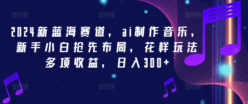 2024新蓝海赛道，ai制作音乐，新手小白抢先布局，花样玩法多项收益，日入300+【揭秘】-木石资源网