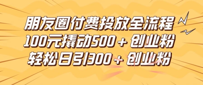 朋友圈高效付费投放全流程，100元撬动500+创业粉，日引流300加精准创业粉【揭秘】-木石资源网