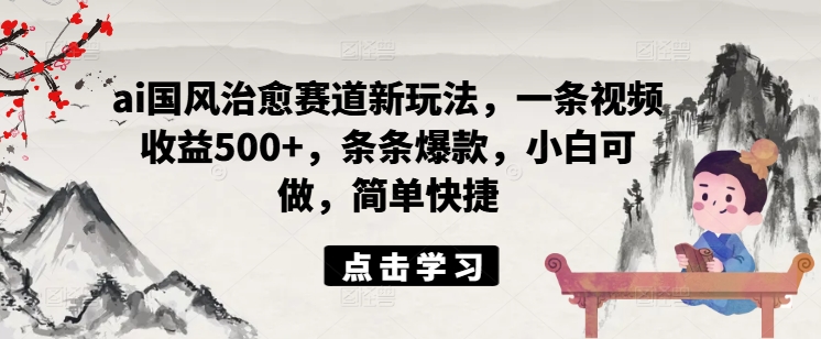 ai国风治愈赛道新玩法，一条视频收益500+，条条爆款，小白可做，简单快捷-木石资源网