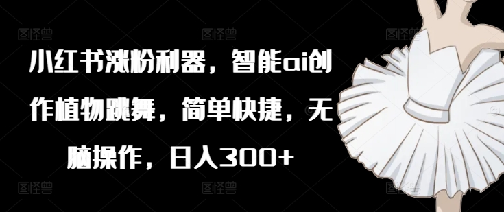 小红书涨粉利器，智能ai创作植物跳舞，简单快捷，无脑操作，日入300+-木石资源网