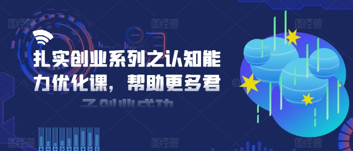扎实创业系列之认知能力优化课，帮助更多君子创业成功-木石资源网