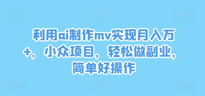 利用ai制作mv实现月入万+，小众项目，轻松做副业，简单好操作【揭秘】-木石资源网