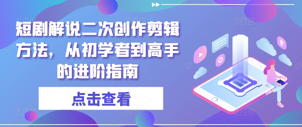 短剧解说二次创作剪辑方法，从初学者到高手的进阶指南-木石资源网
