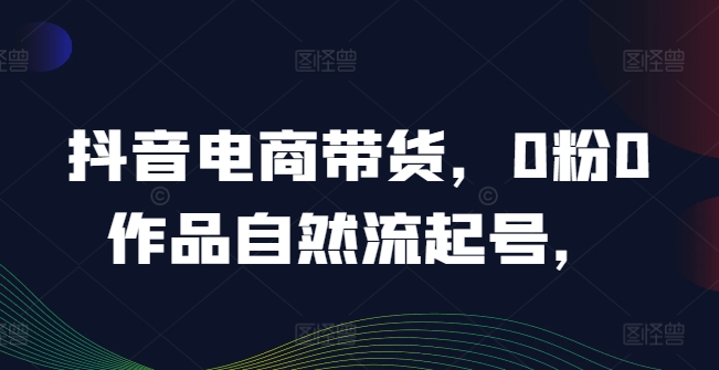 抖音电商带货，0粉0作品自然流起号，热销20多万人的抖音课程的经验分享-木石资源网