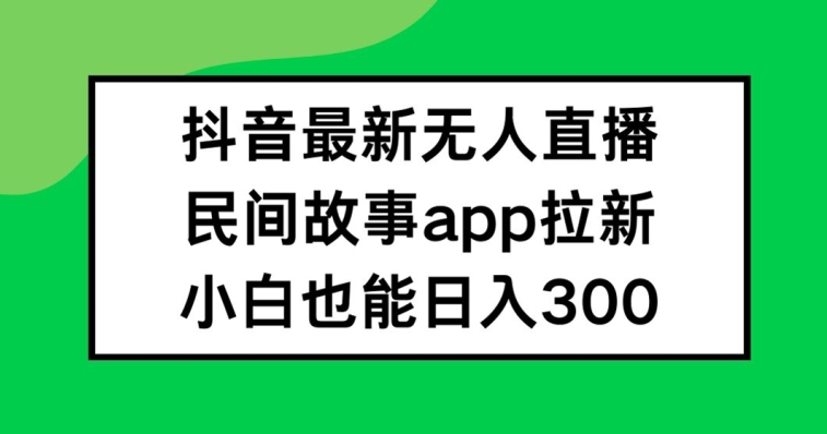 抖音无人直播，民间故事APP拉新，小白也能日入300+【揭秘】-木石资源网