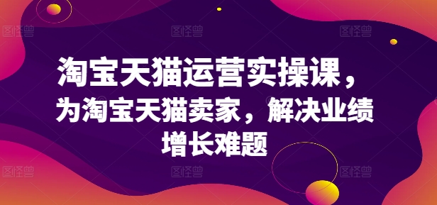 淘宝天猫运营实操课，为淘宝天猫卖家，解决业绩增长难题-木石资源网