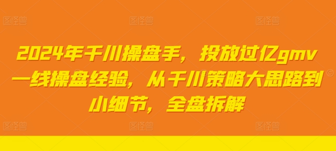 2024年千川操盘手，投放过亿gmv一线操盘经验，从千川策略大思路到小细节，全盘拆解-木石资源网