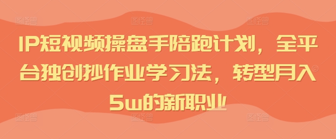 IP短视频操盘手陪跑计划，全平台独创抄作业学习法，转型月入5w的新职业-木石资源网