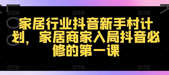 家居行业抖音新手村计划，家居商家入局抖音必修的第一课-木石资源网