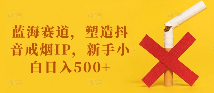 蓝海赛道，塑造抖音戒烟IP，新手小白日入500+【揭秘】-木石资源网
