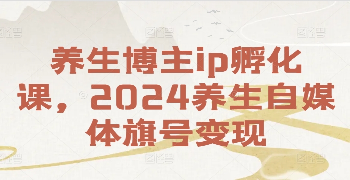 养生博主ip孵化课，2024养生自媒体旗号变现-木石资源网