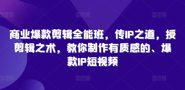 商业爆款剪辑全能班，传IP之道，授剪辑之术，教你制作有质感的、爆款IP短视频-木石资源网