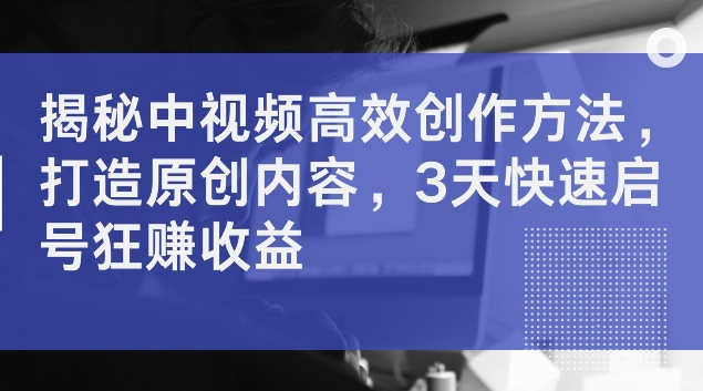 揭秘中视频高效创作方法，打造原创内容，3天快速启号狂赚收益【揭秘】-木石资源网