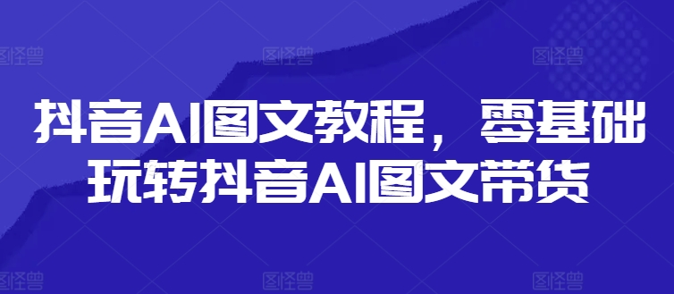 抖音AI图文教程，零基础玩转抖音AI图文带货-木石资源网