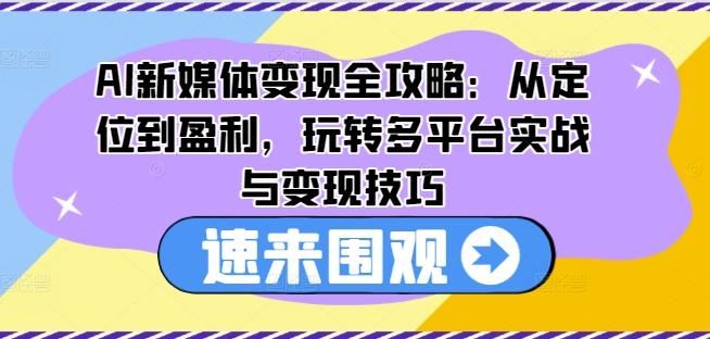AI新媒体变现全攻略：从定位到盈利，玩转多平台实战与变现技巧-木石资源网