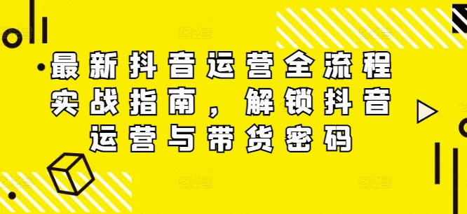 最新抖音运营全流程实战指南，解锁抖音运营与带货密码-木石资源网