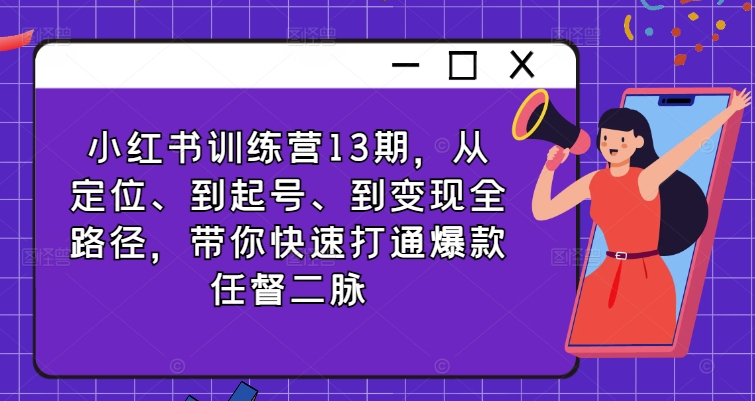 小红书训练营13期，从定位、到起号、到变现全路径，带你快速打通爆款任督二脉-木石资源网