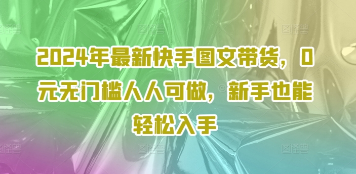 2024年最新快手图文带货，0元无门槛人人可做，新手也能轻松入手-木石资源网