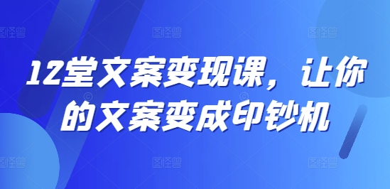 12堂文案变现课，让你的文案变成印钞机-木石资源网